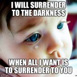 Crybaby | I WILL SURRENDER TO THE DARKNESS; WHEN ALL I WANT IS TO SURRENDER TO YOU | image tagged in crybaby | made w/ Imgflip meme maker