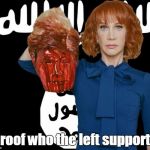 ISIS Kathy Griffin | Proof who the left supports | image tagged in isis kathy griffin | made w/ Imgflip meme maker