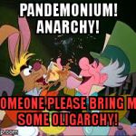 Insan-i-tea | PANDEMONIUM!           ANARCHY! SOMEONE PLEASE BRING ME          SOME OLIGARCHY! | image tagged in insan-i-tea | made w/ Imgflip meme maker