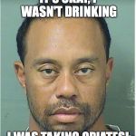 Tiger Woods Mug Shot  | IT'S OKAY, I WASN'T DRINKING; I WAS TAKING OPIATES! | image tagged in tiger woods mug shot,drugs,dui,drinking,sports | made w/ Imgflip meme maker