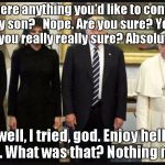 Pope Trump | Is there anything you'd like to confess my son?  
Nope. Are you sure? Yep. Are you really really sure? Absolutely. well, I tried, god. Enjoy hell, Trump. What was that? Nothing my son. | image tagged in pope trump | made w/ Imgflip meme maker
