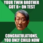 Asian Dad | YOUR TWIN BROTHER GOT B+ ON TEST; CONGRATULATIONS, YOU ONLY CHILD NOW | image tagged in asian dad | made w/ Imgflip meme maker