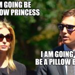 ivanka jared | I AM GOING BE A PILLOW PRINCESS; I AM GOING TO BE A PILLOW BITER | image tagged in ivanka jared | made w/ Imgflip meme maker