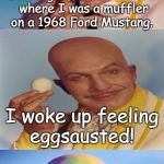 Bad Pun Egghead | Last night, I had a dream where I was a muffler on a 1968 Ford Mustang. I woke up feeling eggsausted! | image tagged in bad pun egghead,vincent price,batman,memes | made w/ Imgflip meme maker