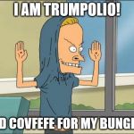 Trumpolio? Covfefe? | I AM TRUMPOLIO! I NEED COVFEFE FOR MY BUNGHOLE! | image tagged in beavis cornholio,memes,funny memes,donald trump,covfefe,coffee | made w/ Imgflip meme maker