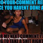 I see you have not replied to any of your replys... | ILL DO YOUR COMMENT REPLYS SINCE YOU HAVENT DONE A ONE; FOR MY NEXT COMMENT, I AM GOING TO TAKE A SHIT RIGHT HERE | image tagged in sick man sick,funny shit memes,ya dont say,alrighty then,okay,dance sit | made w/ Imgflip meme maker