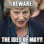 Theresa May | BEWARE; THE IDES OF MAY!! | image tagged in theresa may | made w/ Imgflip meme maker