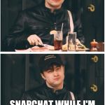 harry potter eating | COME ON GUYS REALLY? SNAPCHAT WHILE I'M EATING? I THOUGHT YOU WERE BETTER THAN THIS | image tagged in harry potter eating | made w/ Imgflip meme maker