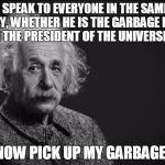 Albert Einstein | I SPEAK TO EVERYONE IN THE SAME WAY, WHETHER HE IS THE GARBAGE MAN OR THE PRESIDENT OF THE UNIVERSITY. NOW PICK UP MY GARBAGE! | image tagged in albert einstein | made w/ Imgflip meme maker
