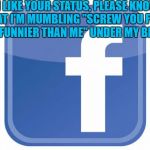 facebook statuses | IF I LIKE YOUR STATUS, PLEASE KNOW THAT I'M MUMBLING "SCREW YOU FOR BEING FUNNIER THAN ME" UNDER MY BREATH. | image tagged in facebook statuses,funny,funny memes | made w/ Imgflip meme maker