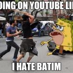 spongegartrump | GOING ON YOUTUBE LIKE; I HATE BATIM | image tagged in spongegartrump | made w/ Imgflip meme maker