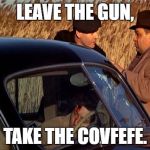 leave the gun | LEAVE THE GUN, TAKE THE COVFEFE. | image tagged in leave the gun | made w/ Imgflip meme maker