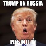Trump on Russia - Put-in It In | TRUMP ON RUSSIA; PUT-IN IT IN | image tagged in trump stupid face,trump,stupid face | made w/ Imgflip meme maker