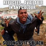 Entitled Refugee Ahmed | REFUGEES... AVAILABLE IN ANY COLOUR... SO LONG AS IT'S BLACK | image tagged in entitled refugee ahmed | made w/ Imgflip meme maker