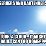 Sunny day | SERVERS AND BARTENDERS; LOOK, A CLOUD... IT MIGHT RAIN... CAN I GO HOME??? | image tagged in sunny day | made w/ Imgflip meme maker