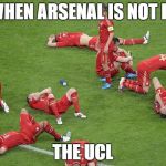 No more arsenal | WHEN ARSENAL IS NOT IN; THE UCL | image tagged in no more arsenal | made w/ Imgflip meme maker
