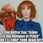  Kathy Griffin ISIS | You Better Say "Islam is the Religion of PEACE"; OR I'LL CHOP YOUR HEAD OFF! | image tagged in kathy griffin isis | made w/ Imgflip meme maker