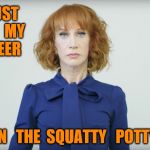 Kathy Griffin  | I   J UST  PUT   MY   CAREER; IN   THE  SQUATTY   POTTY | image tagged in kathy griffin | made w/ Imgflip meme maker