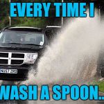 Splashed | EVERY TIME I; WASH A SPOON... | image tagged in splashed | made w/ Imgflip meme maker