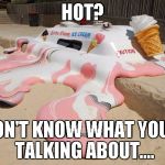 Melting | HOT? I DON'T KNOW WHAT YOU'RE TALKING ABOUT.... | image tagged in melting | made w/ Imgflip meme maker