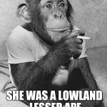 Smoking Chimpanzee | OF COURSE SHE WAS EASY; SHE WAS A LOWLAND LESSER APE | image tagged in smoking chimpanzee,memes | made w/ Imgflip meme maker