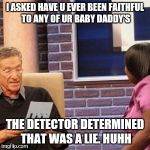 Maury | I ASKED HAVE U EVER BEEN FAITHFUL TO ANY OF UR BABY DADDY'S; THE DETECTOR DETERMINED THAT WAS A LIE. HUHH | image tagged in maury | made w/ Imgflip meme maker