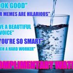Water | "YOU LOOK GOOD"; "YOUR MEMES ARE HILARIOUS"; "YOU HAVE A BEAUTIFUL VOICE"; "YOU'RE SO SMART"; "YOU'RE SUCH A HARD WORKER"; COMPLIMENTARY WATER | image tagged in water | made w/ Imgflip meme maker