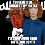 ISIS Kathy Griffin | YOU'D BETTER LAUGH AT MY JOKES! I'LL CHOP YOUR HEAD OFF IF YOU DON'T! | image tagged in isis kathy griffin | made w/ Imgflip meme maker