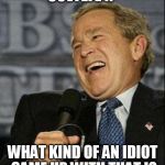 george bush | COVFEFE !? WHAT KIND OF AN IDIOT CAME UP WITH THAT !? | image tagged in george bush,fucktrump,clown car republicans,don the con,evil trump,covfefe | made w/ Imgflip meme maker