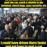 Remind me why I chose to fly there.  | By the time I drive to the airport, park the car, catch a shuttle to the terminal, check bags, pass security, etc; I could have driven there faster and not have to rent a car | image tagged in airport security | made w/ Imgflip meme maker