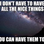 Stars | I DON'T HAVE TO HAVE ALL THE NICE THINGS; YOU CAN HAVE THEM TOO | image tagged in stars | made w/ Imgflip meme maker