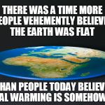 Flat Earth | THERE WAS A TIME MORE PEOPLE VEHEMENTLY BELIEVED THE EARTH WAS FLAT; THAN PEOPLE TODAY BELIEVE GLOBAL WARMING IS SOMEHOW REAL | image tagged in flat earth | made w/ Imgflip meme maker