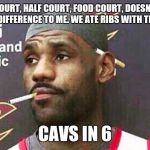 Lebron james mustache | HOME COURT, HALF COURT, FOOD COURT, DOESN'T MAKE A DAMN DIFFERENCE TO ME. WE ATE RIBS WITH THIS DUDE. CAVS IN 6 | image tagged in lebron james mustache | made w/ Imgflip meme maker
