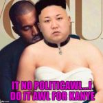 Kim just wants to be loved!!! | IT NO POLITICAWL...I DO IT AWL FOR KANYE | image tagged in kim  kanye,memes,kim jong un,funny,kim just wants to be loved,vogue | made w/ Imgflip meme maker