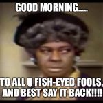 Dwayne  | GOOD MORNING..... TO ALL U FISH-EYED FOOLS, AND BEST SAY IT BACK!!!! | image tagged in dwayne | made w/ Imgflip meme maker