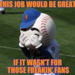 Kathy Griffin , fired by CNN , has learned of a new job opening | THIS JOB WOULD BE GREAT; IF IT WASN'T FOR THOSE FREAKIN' FANS | image tagged in mr met,flipping off | made w/ Imgflip meme maker