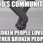holding hands | GOD'S COMMUNITY... BROKEN PEOPLE LOVING OTHER BROKEN PEOPLE. | image tagged in holding hands | made w/ Imgflip meme maker
