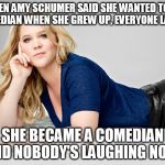 Amy Schumer | WHEN AMY SCHUMER SAID SHE WANTED TO BE A COMEDIAN WHEN SHE GREW UP, EVERYONE LAUGHED; SHE BECAME A COMEDIAN AND NOBODY'S LAUGHING NOW. | image tagged in amy schumer | made w/ Imgflip meme maker