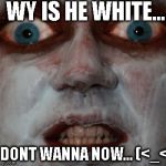 Scary facee | WY IS HE WHITE... I DONT WANNA NOW... (<_<) | image tagged in scary facee | made w/ Imgflip meme maker