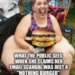 When you're out of touch with reality  | WHAT THE PUBLIC SEES WHEN SHE CLAIMS HER EMAIL SCANDAL WAS JUST A; "NOTHING BURGER" | image tagged in hillary nothing burger,email scandal,nothing burger,delusional | made w/ Imgflip meme maker