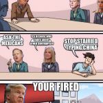 Boardroom Meeting Suggestion: Trump Version With Sean Spicer And | WE NEED MORE WALLS,ANY IDEAS? YES BECAUSE WHO CARES ABOUT OTHER CONTRARYS!!! ASK THE MEXICANS; STOP STAIRIEO TYPING CHINA; YOUR FIRED | image tagged in boardroom meeting suggestion trump version with sean spicer and | made w/ Imgflip meme maker