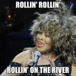 Tina Turner | ROLLIN' ROLLIN'; ROLLIN' ON THE RIVER | image tagged in tina turner | made w/ Imgflip meme maker