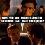 Inception 2 | HAVE YOU EVER TALKED TO SOMEONE SO STUPID THAT IT MADE YOU SQUINT? | image tagged in memes,inception2 | made w/ Imgflip meme maker