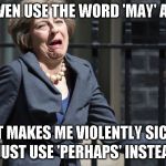 Theresa May | I CAN'T EVEN USE THE WORD 'MAY' ANY MORE; IT MAKES ME VIOLENTLY SICK; I JUST USE 'PERHAPS' INSTEAD | image tagged in theresa may | made w/ Imgflip meme maker