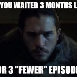 waiting for got s7 | WHEN YOU WAITED 3 MONTHS LONGER; FOR 3 ''FEWER'' EPISODES | image tagged in waiting for got s7 | made w/ Imgflip meme maker