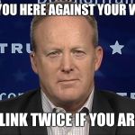 Yes man | ARE YOU HERE AGAINST YOUR WILL? BLINK TWICE IF YOU ARE. | image tagged in sean spicer,trump,trump administration,hostage,memes,white house | made w/ Imgflip meme maker