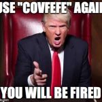 Caught Using "Covfefe" | USE "COVFEFE" AGAIN; YOU WILL BE FIRED | image tagged in donald trump fired,memes,covfefe | made w/ Imgflip meme maker