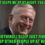 OO-RAH! | WHAT KEEPS ME UP AT NIGHT, YOU ASK? NOTHING! I SLEEP JUST FINE. I KEEP OTHER PEOPLE UP AT NIGHT! | image tagged in mattis,semper fi,marine,sec def,what keeps you up at night | made w/ Imgflip meme maker