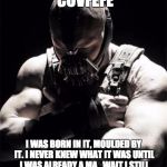 Bane | YOU MERELY ADOPTED COVFEFE; I WAS BORN IN IT, MOULDED BY IT. I NEVER KNEW WHAT IT WAS UNTIL I WAS ALREADY A MA...WAIT I STILL DON'T KNOW WHAT IT IS.  LET'S SAY LIQUIFIED FECES.  THAT SOUNDS RIGHT. | image tagged in bane | made w/ Imgflip meme maker