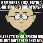 south park teacher | REMEMBER KIDS, EATING ANIMALS IS BAD M'KAY? UNLESS IT'S THESE SPECIAL ONES HERE, BUT ONLY THESE ONES M'KAY? | image tagged in south park teacher | made w/ Imgflip meme maker
